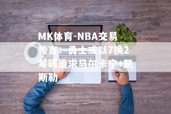 MK体育-NBA交易传言：勇士或以7换2筹码追求马尔卡宁+凯斯勒