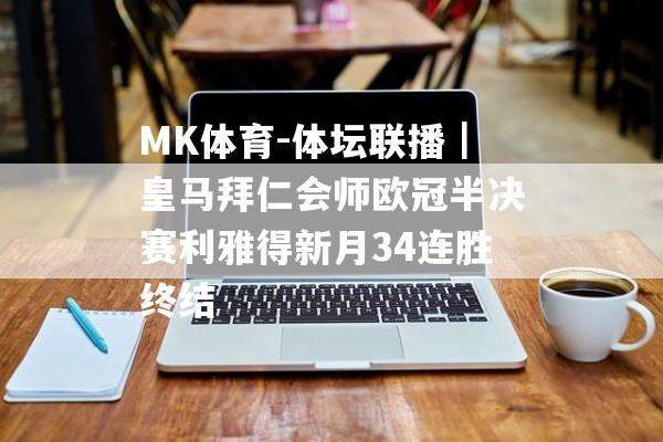 MK体育-体坛联播｜皇马拜仁会师欧冠半决赛利雅得新月34连胜终结