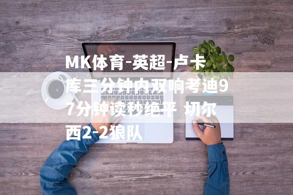 MK体育-英超-卢卡库三分钟内双响考迪97分钟读秒绝平 切尔西2-2狼队