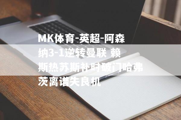 MK体育-英超-阿森纳3-1逆转曼联 赖斯热苏斯补时破门哈弗茨离谱失良机